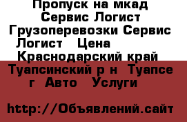 Пропуск на мкад-Сервис Логист.Грузоперевозки-Сервис Логист › Цена ­ 15 000 - Краснодарский край, Туапсинский р-н, Туапсе г. Авто » Услуги   